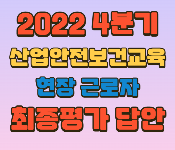 22년 4분기] 산업안전보건교육 현장 근로자 최종평가 시험문제 답안/정답